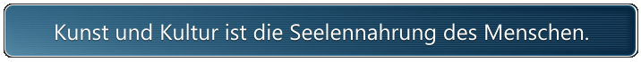 Kunst und Kultur ist die Seelennahrung des Menschen.