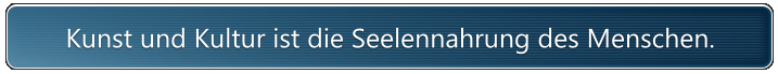 Kunst und Kultur ist die Seelennahrung des Menschen.